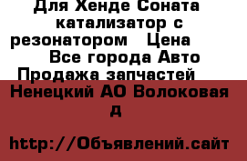 Для Хенде Соната5 катализатор с резонатором › Цена ­ 4 000 - Все города Авто » Продажа запчастей   . Ненецкий АО,Волоковая д.